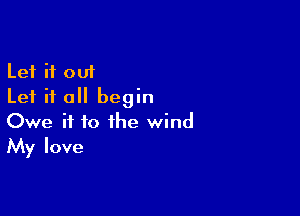 Let it out
Let it all begin

Owe if to the wind
My love