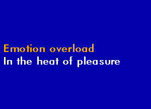 Emotion overload

In the heat of pleasure