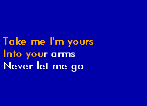 Take me I'm yours

Into your arms
Never let me go