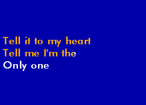 Tell if to my heart

Tell me I'm the
Only one