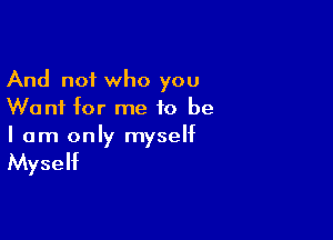 And not who you
Wanf for me to be

I am only myself

Myself