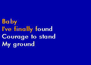 Baby

I've finally found

Courage to stand
My ground