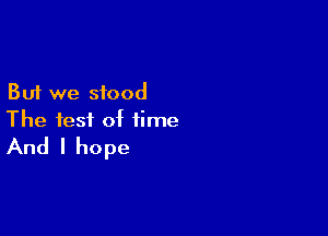 But we stood

The test of time
And I hope