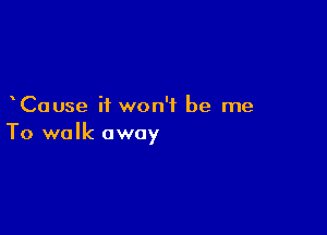 Cause it won't be me

To walk away
