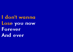 I don't wanna
Lose you now

Forever
And ever