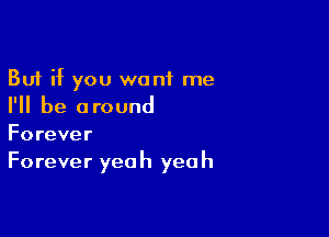 But if you want me
I'll be around

Forever
Forever yeah yeah