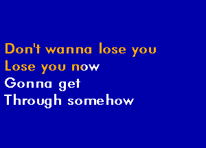 Don't wanna lose you
Lose you now

Gonna get
Through some how