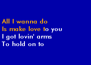 All I wanna do
Is ma ke love to you

I got lovin' arms
To hold on to