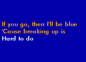 If you go, then I'll be blue

'Cause breo king up is

Hard to do