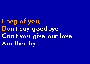 I beg of you,
Don't say good bye

Can't you give our love
Another fry