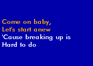 Come on be by,
Let's start anew

'Cause brea king up is

Hard to do