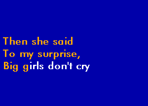 Then she said

To my surprise,
Big girls don't cry