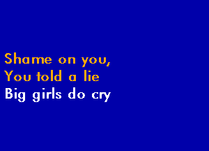 Shame on you,

You told a lie
Big girls do cry