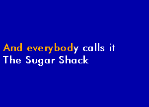 And everybody calls it

The Sugar Shack