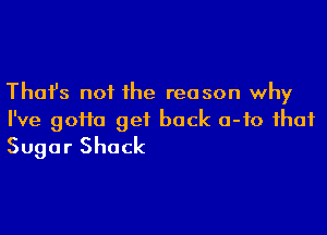 Thafs not the reason why

I've 90110 get back a-fo that
Sugar Shack