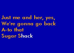 Just me and her, yes,
We're gonna go back

A-fo that
Sugar Shack