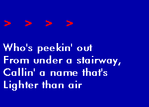 Who's pee kin' ou1

From under a stairway,
Callin' a name ihafs
Lighter than air