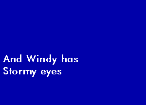 And Windy has

Stormy eyes