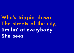 Who's trippin' down
The streets of the city,

Smilin' of everybody
She sees