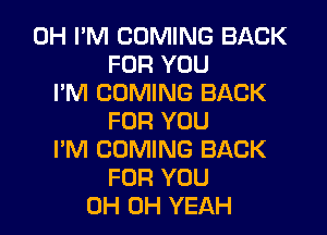 0H I'M COMING BACK
FOR YOU
I'M COMING BACK

FOR YOU
I'M COMING BACK
FOR YOU
0H OH YEAH