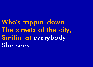 Who's trippin' down
The streets of the city,

Smilin' of everybody
She sees