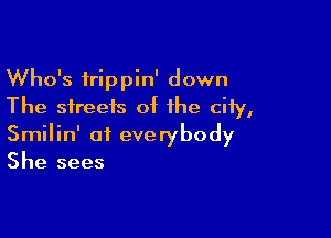 Who's trippin' down
The streets of the city,

Smilin' of everybody
She sees