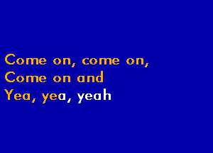 Come on, come on,

Come on and
Yea, yea, yeah