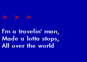 I'm a iravelin' man,
Made a Ioi1a stops,
All over the world