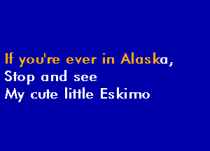 If you're ever in Alaska,

Stop and see
My cute lime Eskimo