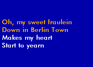 Oh, my sweet fraulein
Down in Berlin Town

Makes my heart
Start to yea rn