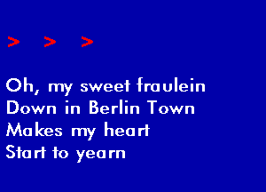 Oh, my sweet fraulein

Down in Berlin Town

Makes my heart
Start to yearn