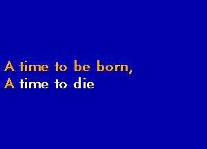 A time to be born,

A time to die