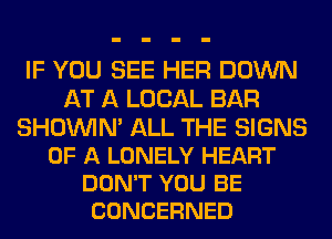 IF YOU SEE HER DOWN
AT A LOCAL BAR

SHOUVIN' ALL THE SIGNS
OF A LONELY HEART
DON'T YOU BE
CONCERNED