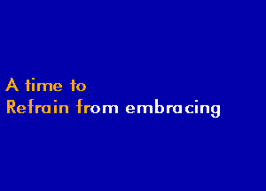 A time to

Refrain from embra cing
