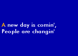 A new day is comin',

People are changin'