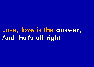 Love, love is the answer,

And that's a right