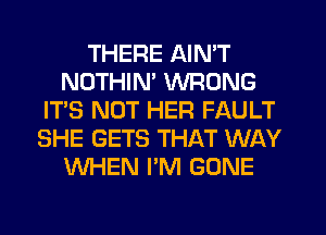 THERE AIN'T
NOTHIM WRONG
IT'S NOT HER FAULT
SHE GETS THAT WAY
WHEN I'M GONE