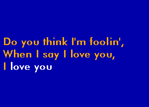 Do you think I'm IooIin',

When I say I love you,
I love you