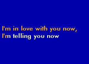 I'm in love with you now,

I'm telling you now