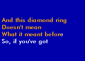 And this dio mond ring
Doesn't mean

What it meant before
So, if you've got