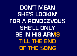 DON'T MEAN
SHE'S LOOKIN'
FOR A RENDEZVOUS
SHE'LL ONLY
BE IN HIS ARMS
TILL THE END
OF THE SONG