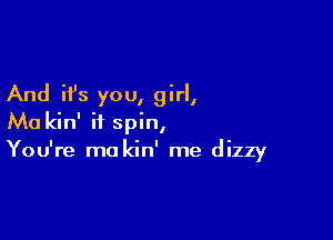 And it's you, girl,

Ma kin' ii spin,
You're ma kin' me dizzy