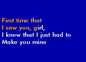 First time that
I saw you, girl,

I knew that I just had to
Make you mine