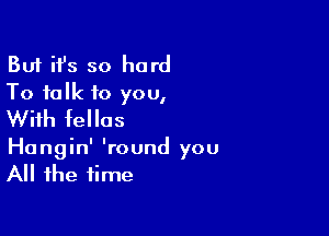 But ifs so hard
To talk to you,

With fellas

Hangin' 'round you
All the time