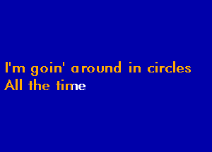 I'm goin' around in circles

All the time