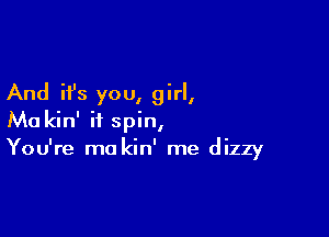 And it's you, girl,

Ma kin' ii spin,
You're ma kin' me dizzy