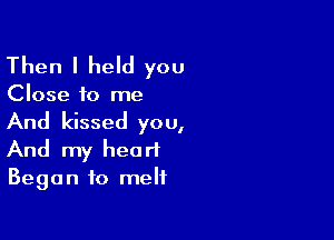 Then I held you

Close to me
And kissed you,

And my heart
Began to melt