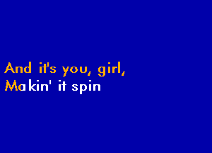 And ifs you, girl,

Ma kin' if spin