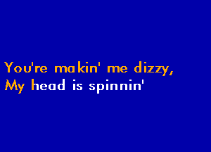 You're mo kin' me dizzy,

My head is spinnin'
