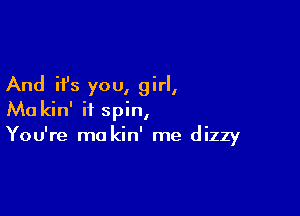 And it's you, girl,

Ma kin' ii spin,
You're ma kin' me dizzy